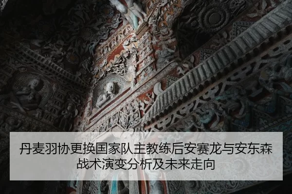 丹麦羽协更换国家队主教练后安赛龙与安东森战术演变分析及未来走向
