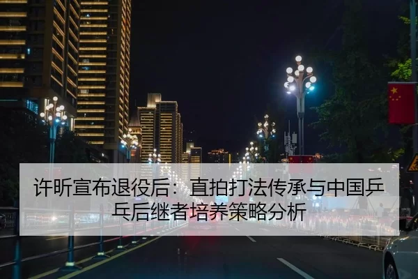 许昕宣布退役后：直拍打法传承与中国乒乓后继者培养策略分析